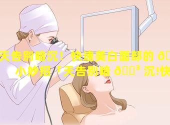 天告别暗沉！快速美白面部的 🐅 小妙招「天告别暗 🐳 沉!快速美白面部的小妙招」